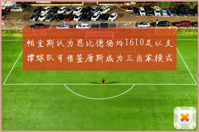 帕金斯认为恩比德场均1610足以支撑球队可借鉴唐斯成为三当家模式