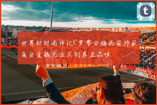 世界杯时尚评比C罗零分梅西安帅获高分金钱无法买到真正品味