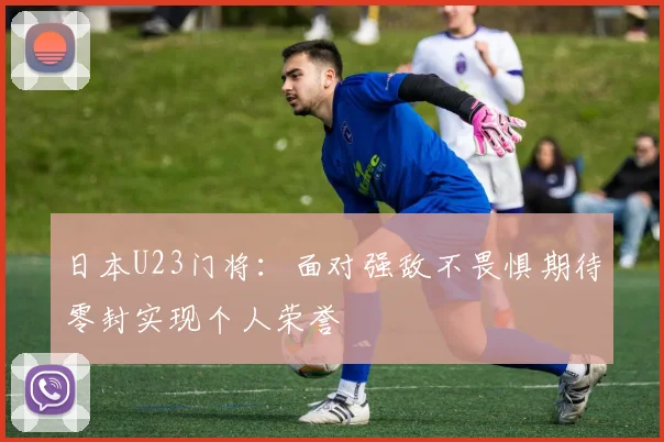 日本U23门将：面对强敌不畏惧期待零封实现个人荣誉