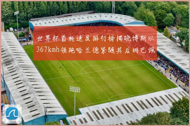 世界杯首轮速度排行榜揭晓博斯以367kmh领跑哈兰德紧随其后姆巴佩位列第九