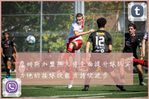 詹姆斯加盟热火将全面提升球队实力他的接球投能力持续进步
