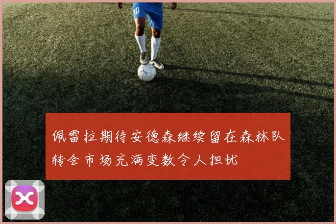 佩雷拉期待安德森继续留在森林队转会市场充满变数令人担忧