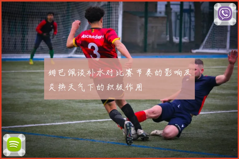 姆巴佩谈补水对比赛节奏的影响及炎热天气下的积极作用