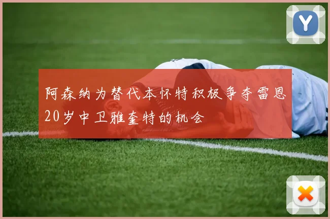 阿森纳为替代本怀特积极争夺雷恩20岁中卫雅奎特的机会