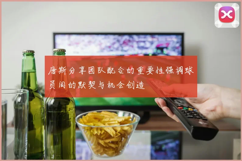 唐斯分享团队配合的重要性强调球员间的默契与机会创造
