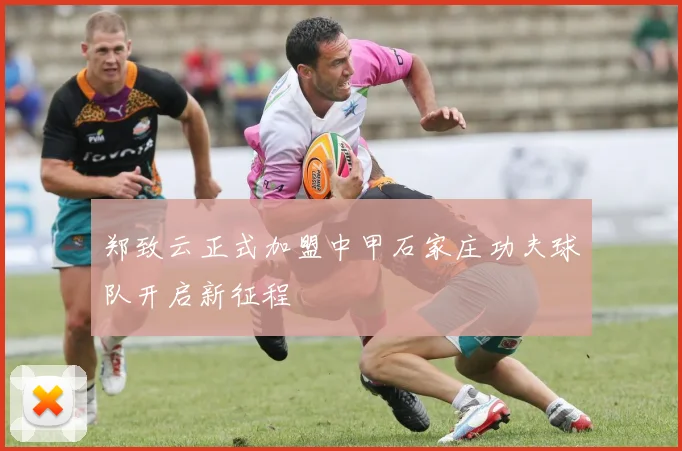 郑致云正式加盟中甲石家庄功夫球队开启新征程