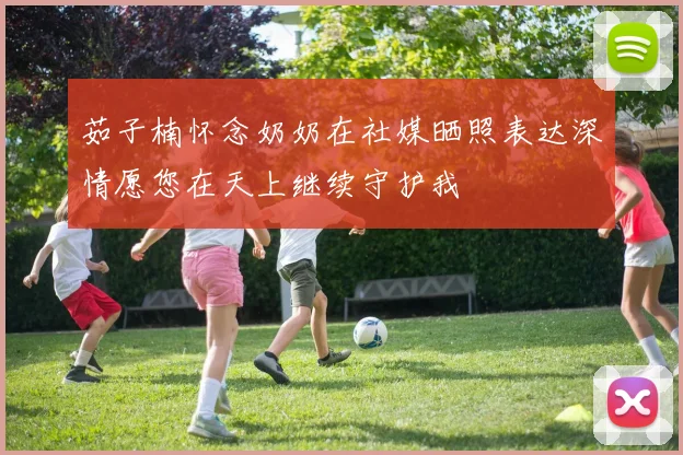 茹子楠怀念奶奶在社媒晒照表达深情愿您在天上继续守护我
