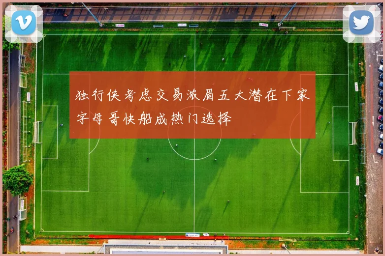 独行侠考虑交易浓眉五大潜在下家字母哥快船成热门选择