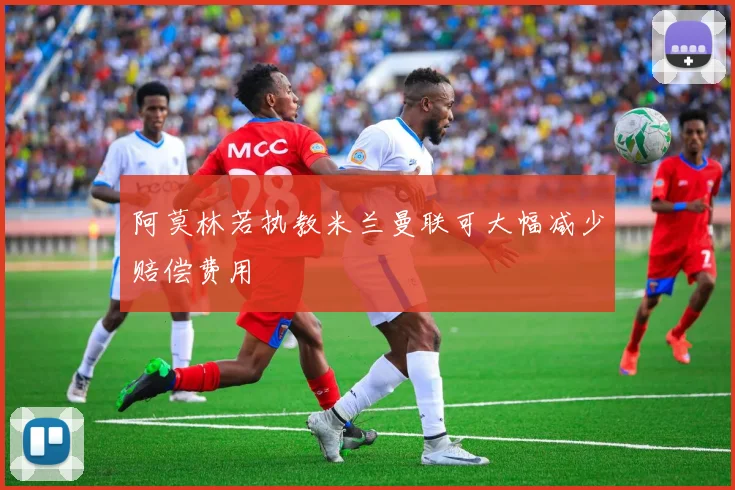 阿莫林若执教米兰曼联可大幅减少赔偿费用