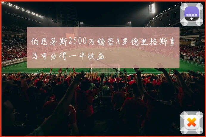 伯恩茅斯2500万镑签A罗德里格斯皇马可分得一半收益