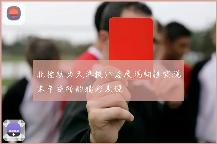 北控助力天津换帅后展现韧性实现末节逆转的精彩表现