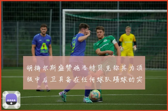 胡梅尔斯盛赞施洛特贝克称其为顶级中后卫具备在任何球队踢球的实力