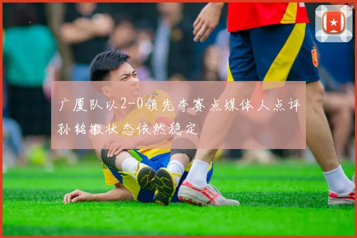 广厦队以2-0领先夺赛点媒体人点评孙铭徽状态依然稳定
