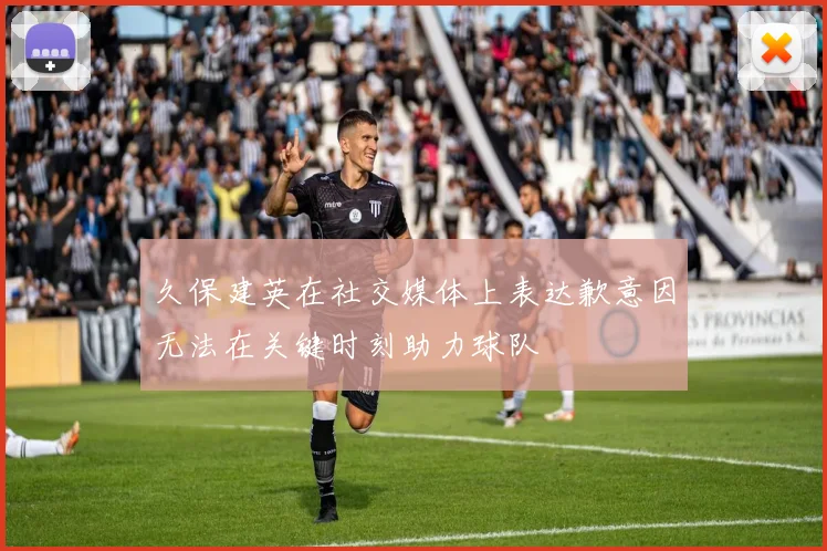 久保建英在社交媒体上表达歉意因无法在关键时刻助力球队