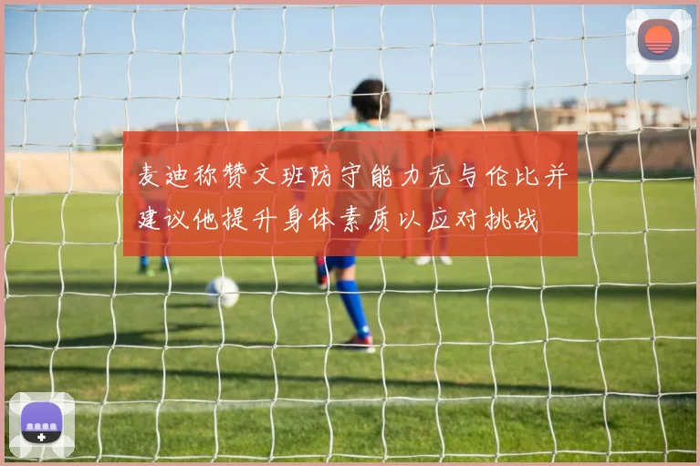 麦迪称赞文班防守能力无与伦比并建议他提升身体素质以应对挑战