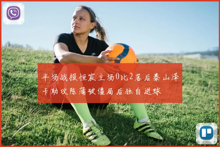 半场战报恒宸主场0比2落后泰山泽卡助攻陈蒲破僵局后独自进球