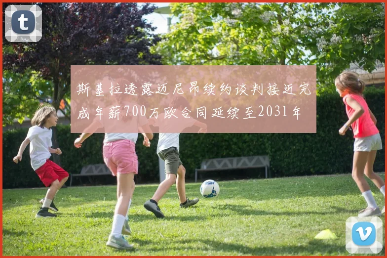 斯基拉透露迈尼昂续约谈判接近完成年薪700万欧合同延续至2031年