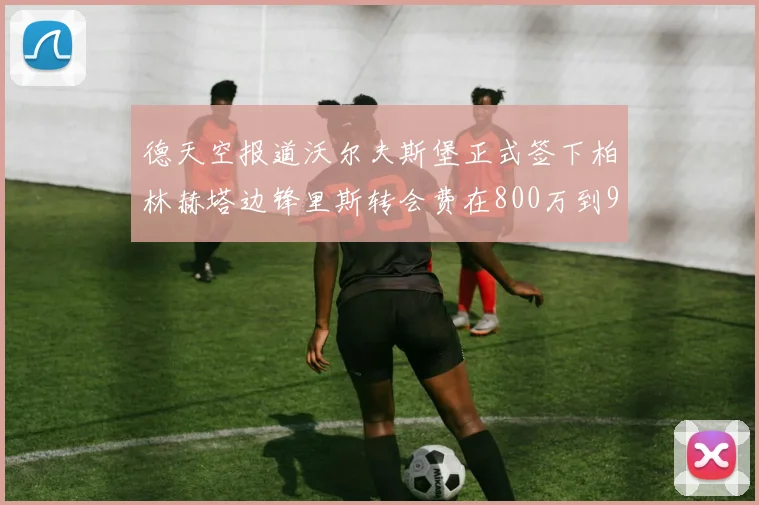 德天空报道沃尔夫斯堡正式签下柏林赫塔边锋里斯转会费在800万到900万欧之间