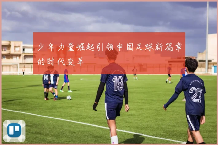 少年力量崛起引领中国足球新篇章的时代变革