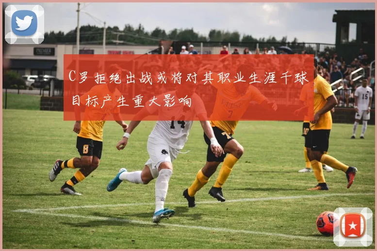 C罗拒绝出战或将对其职业生涯千球目标产生重大影响