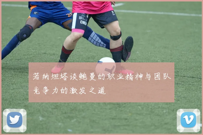 若纳坦塔谈鲍曼的职业精神与团队竞争力的激发之道