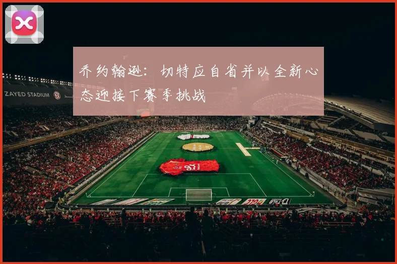 乔约翰逊：切特应自省并以全新心态迎接下赛季挑战