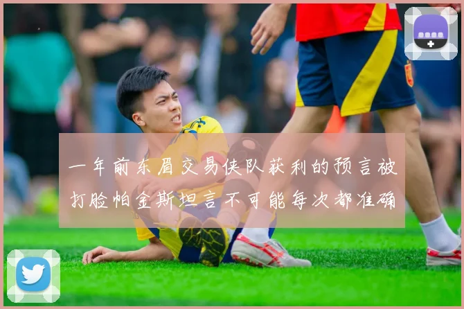 一年前东眉交易侠队获利的预言被打脸帕金斯坦言不可能每次都准确