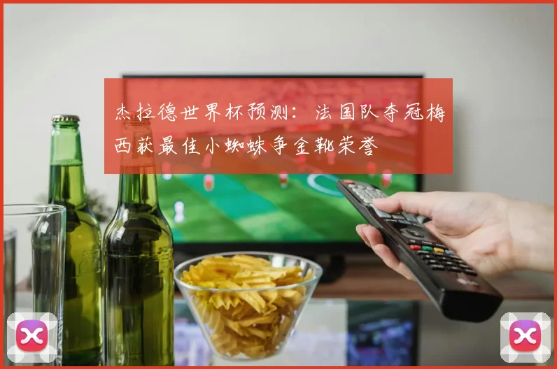 杰拉德世界杯预测：法国队夺冠梅西获最佳小蜘蛛争金靴荣誉
