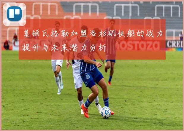 基顿瓦格勒加盟洛杉矶快船的战力提升与未来潜力分析