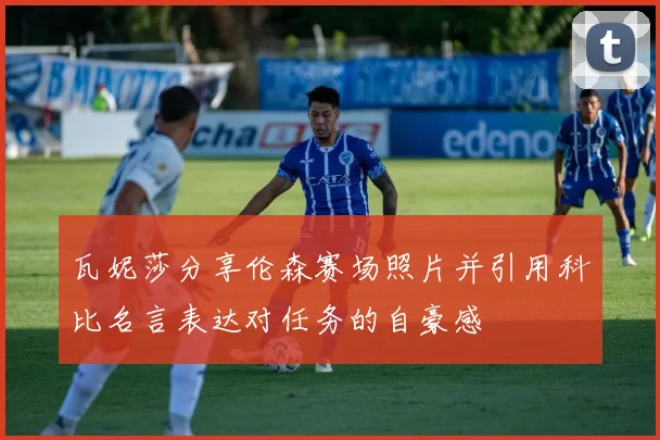 瓦妮莎分享伦森赛场照片并引用科比名言表达对任务的自豪感
