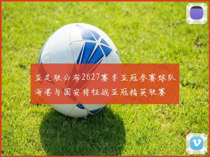 亚足联公布2627赛季亚冠参赛球队海港与国安将征战亚冠精英联赛