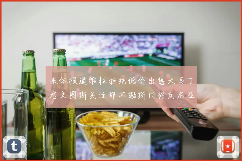 米体报道维拉拒绝低价出售大马丁尤文图斯关注那不勒斯门将瓦尼亚