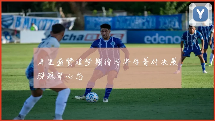 库里盛赞追梦期待与字母哥对决展现冠军心态