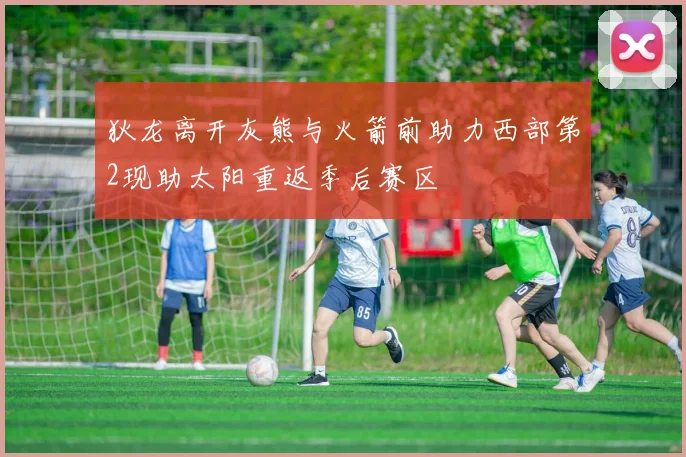 狄龙离开灰熊与火箭前助力西部第2现助太阳重返季后赛区