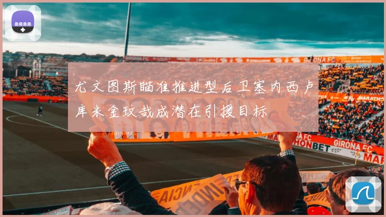 尤文图斯瞄准推进型后卫塞内西卢库米金玟哉成潜在引援目标