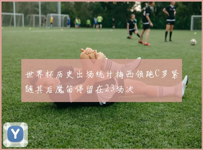 世界杯历史出场统计梅西领跑C罗紧随其后魔笛停留在23场次