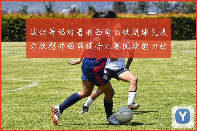 波切蒂诺对普利西奇打破进球荒表示欣慰并强调提升比赛阅读能力的重要性